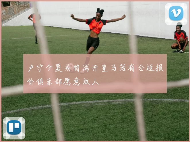 卢宁今夏或将离开皇马若有合适报价俱乐部愿意放人