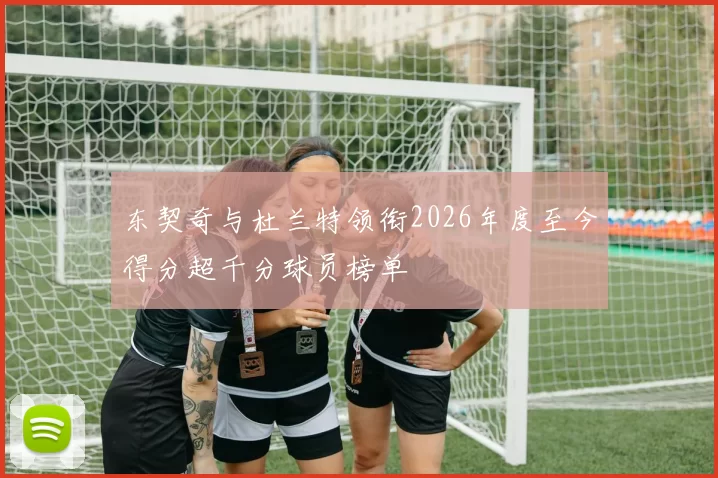 东契奇与杜兰特领衔2026年度至今得分超千分球员榜单
