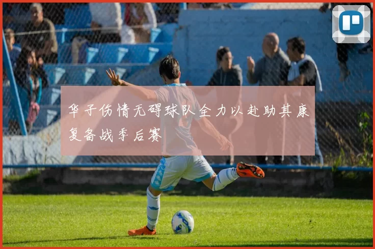 华子伤情无碍球队全力以赴助其康复备战季后赛