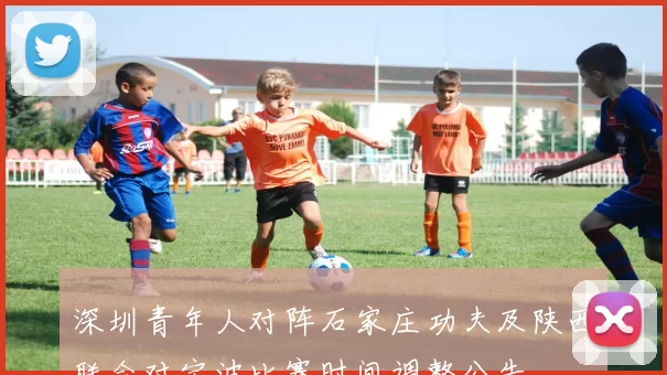 深圳青年人对阵石家庄功夫及陕西联合对宁波比赛时间调整公告