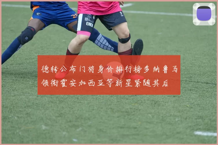 德转公布门将身价排行榜多纳鲁马领衔霍安加西亚等新星紧随其后