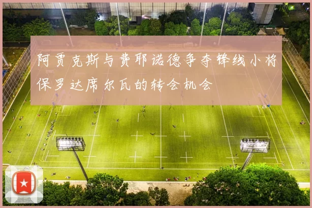 阿贾克斯与费耶诺德争夺锋线小将保罗达席尔瓦的转会机会