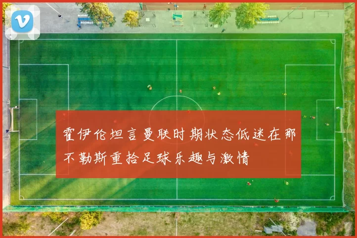 霍伊伦坦言曼联时期状态低迷在那不勒斯重拾足球乐趣与激情