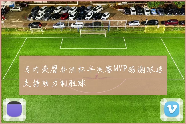 马内荣膺非洲杯半决赛MVP感谢球迷支持助力制胜球