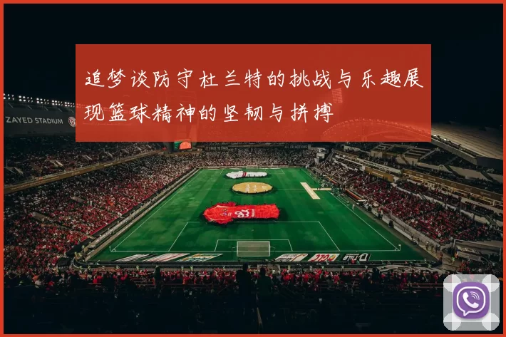 追梦谈防守杜兰特的挑战与乐趣展现篮球精神的坚韧与拼搏