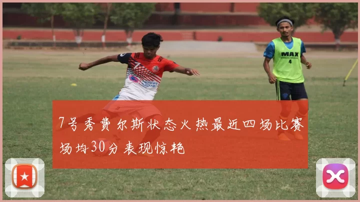 7号秀费尔斯状态火热最近四场比赛场均30分表现惊艳