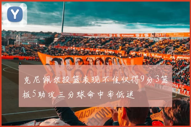 克尼佩尔投篮表现不佳仅得9分3篮板5助攻三分球命中率低迷
