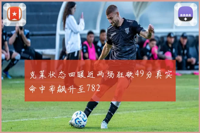 克莱状态回暖近两场狂砍49分真实命中率飙升至782