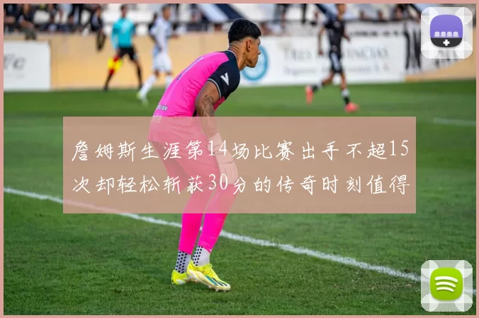 詹姆斯生涯第14场比赛出手不超15次却轻松斩获30分的传奇时刻值得铭记