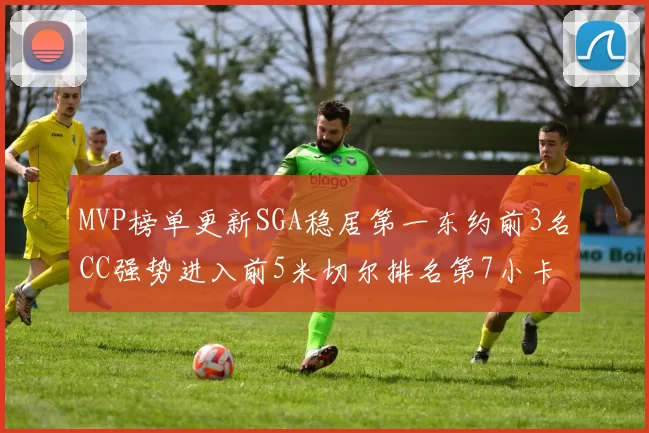 MVP榜单更新SGA稳居第一东约前3名CC强势进入前5米切尔排名第7小卡获提名