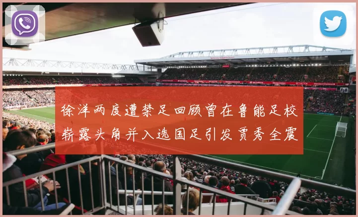 徐洋两度遭禁足回顾曾在鲁能足校崭露头角并入选国足引发贾秀全震惊