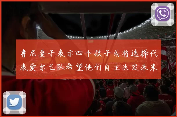 鲁尼妻子表示四个孩子或将选择代表爱尔兰队希望他们自主决定未来方向