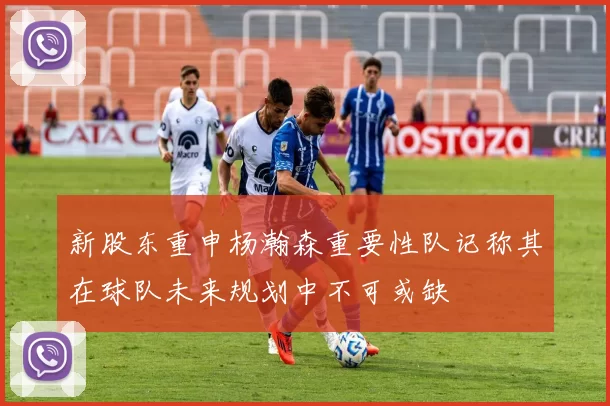新股东重申杨瀚森重要性队记称其在球队未来规划中不可或缺