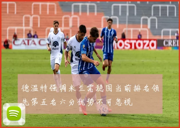 德温特强调米兰需稳固当前排名领先第五名六分优势不可忽视