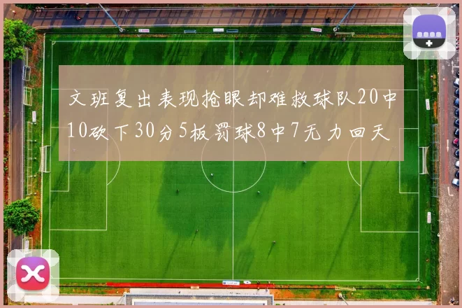 文班复出表现抢眼却难救球队20中10砍下30分5板罚球8中7无力回天