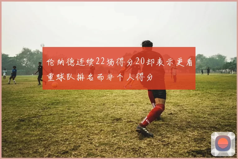 伦纳德连续22场得分20却表示更看重球队排名而非个人得分