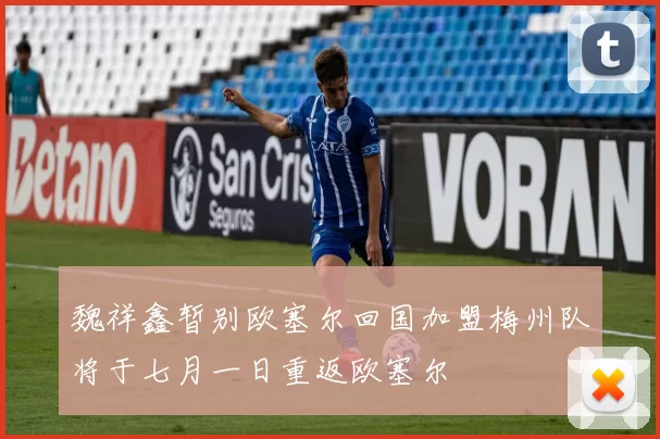 魏祥鑫暂别欧塞尔回国加盟梅州队将于七月一日重返欧塞尔
