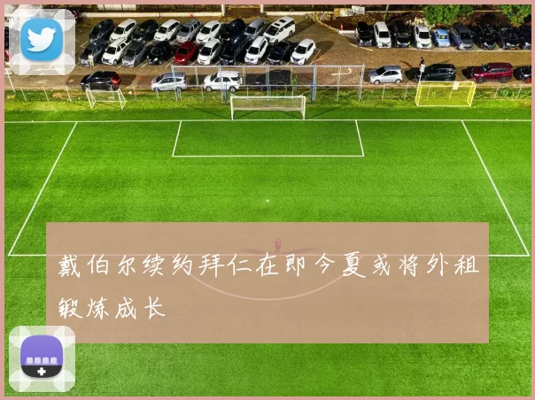 戴伯尔续约拜仁在即今夏或将外租锻炼成长