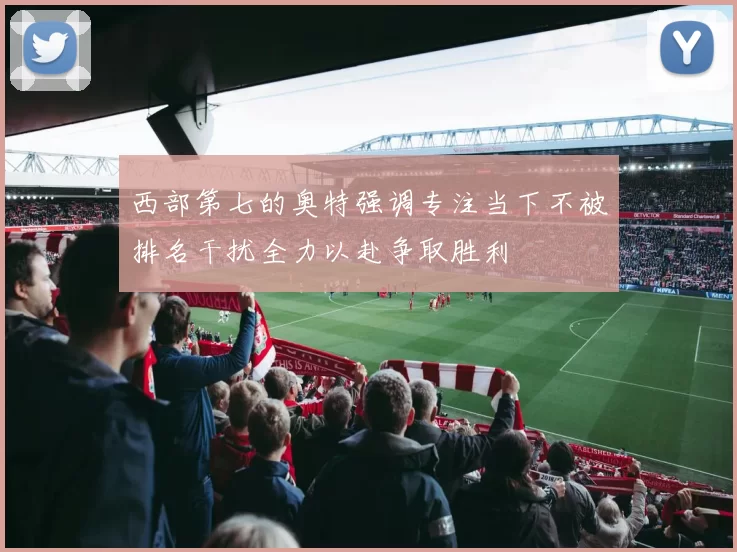 西部第七的奥特强调专注当下不被排名干扰全力以赴争取胜利