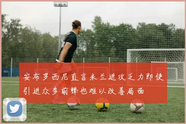 安布罗西尼直言米兰进攻乏力即使引进众多前锋也难以改善局面