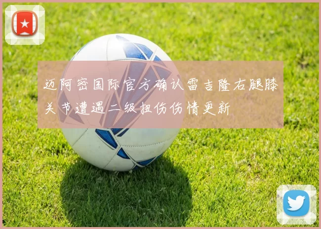 迈阿密国际官方确认雷吉隆右腿膝关节遭遇二级扭伤伤情更新