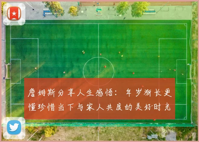 詹姆斯分享人生感悟：年岁渐长更懂珍惜当下与家人共度的美好时光