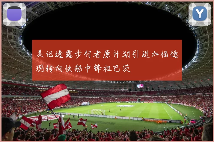 美记透露步行者原计划引进加福德现转向快船中锋祖巴茨