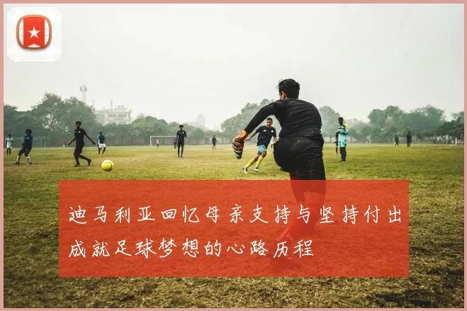 迪马利亚回忆母亲支持与坚持付出成就足球梦想的心路历程