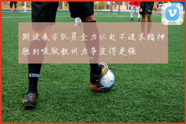 斯波表示队员全力以赴不追求精神胜利吸取教训力争变得更强