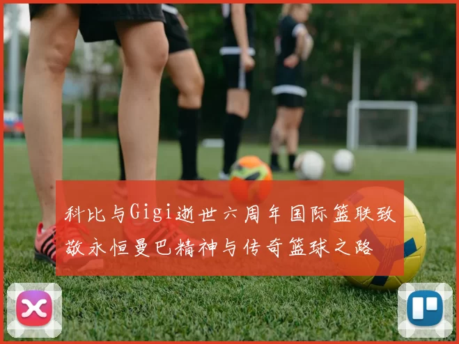 科比与Gigi逝世六周年国际篮联致敬永恒曼巴精神与传奇篮球之路