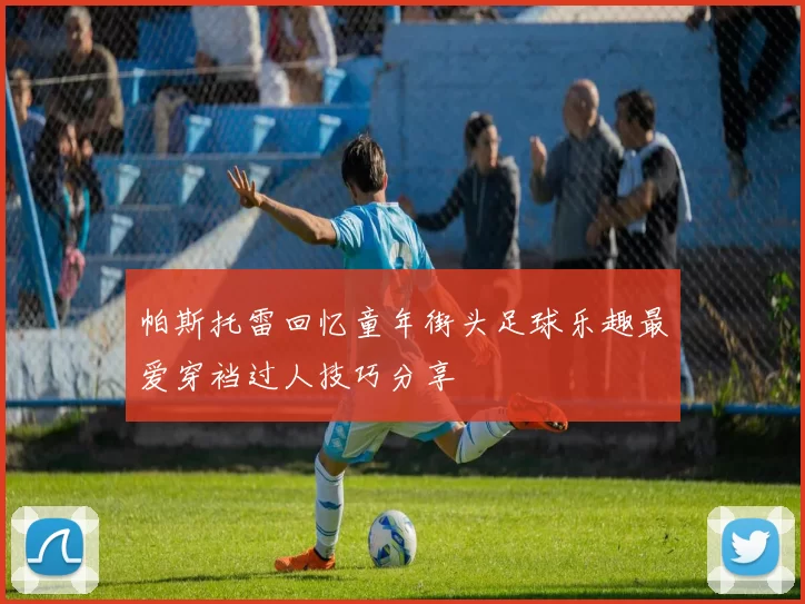 帕斯托雷回忆童年街头足球乐趣最爱穿裆过人技巧分享