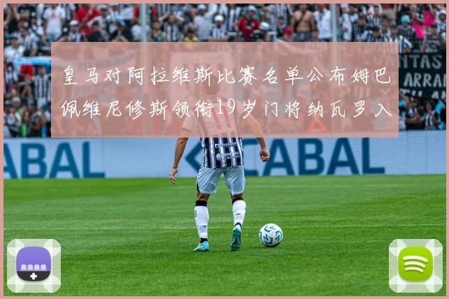 皇马对阿拉维斯比赛名单公布姆巴佩维尼修斯领衔19岁门将纳瓦罗入选
